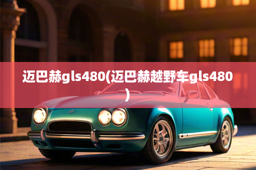 迈巴赫gls480(迈巴赫越野车gls480)