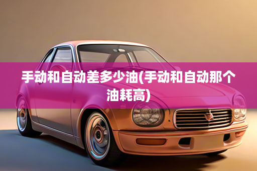 手动和自动差多少油(手动和自动那个油耗高)