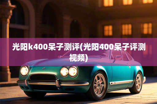光阳k400呆子测评(光阳400呆子评测视频)