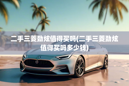 二手三菱劲炫值得买吗(二手三菱劲炫值得买吗多少钱)