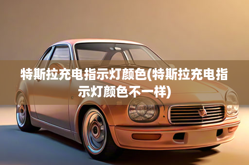 特斯拉充电指示灯颜色(特斯拉充电指示灯颜色不一样)