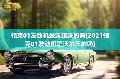 领克01发动机是沃尔沃的吗(2021领克01发动机是沃尔沃的吗)