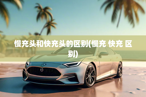 慢充头和快充头的区别(慢充 快充 区别)