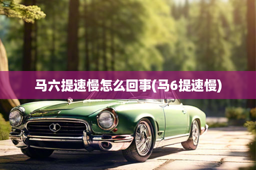 马六提速慢怎么回事(马6提速慢)