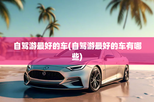 自驾游最好的车(自驾游最好的车有哪些)