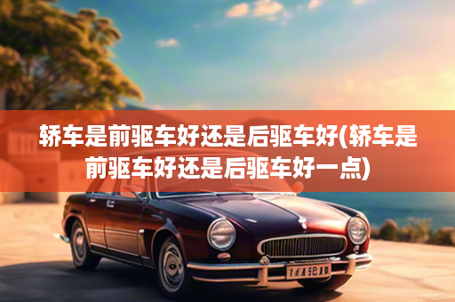 轿车是前驱车好还是后驱车好(轿车是前驱车好还是后驱车好一点)