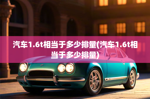 汽车1.6t相当于多少排量(汽车1.6t相当于多少排量)