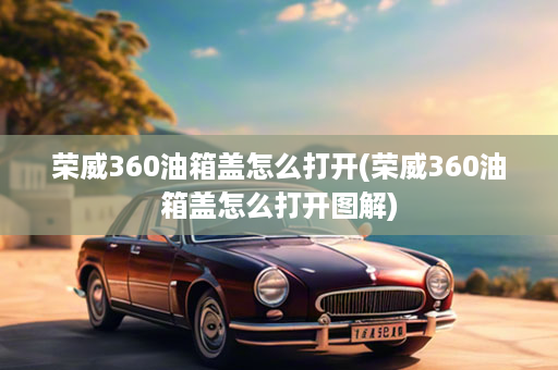 荣威360油箱盖怎么打开(荣威360油箱盖怎么打开图解)