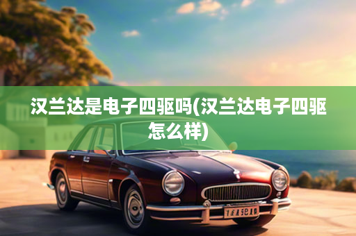 汉兰达是电子四驱吗(汉兰达电子四驱怎么样)