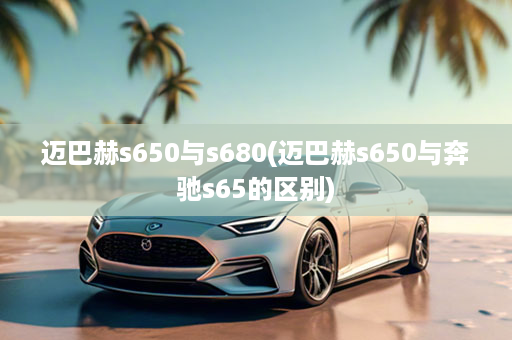迈巴赫s650与s680(迈巴赫s650与奔驰s65的区别)