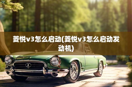 菱悦v3怎么启动(菱悦v3怎么启动发动机)