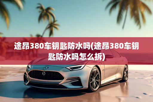 途昂380车钥匙防水吗(途昂380车钥匙防水吗怎么拆)
