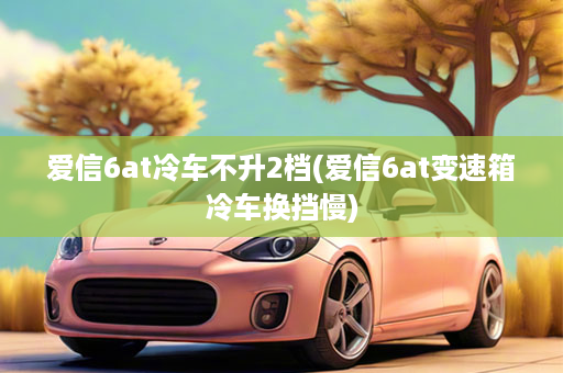 爱信6at冷车不升2档(爱信6at变速箱冷车换挡慢)