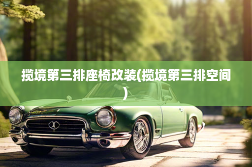 揽境第三排座椅改装(揽境第三排空间)