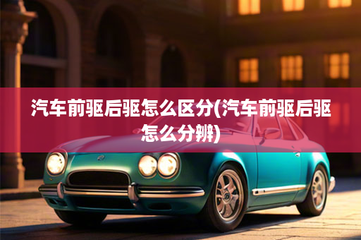 汽车前驱后驱怎么区分(汽车前驱后驱怎么分辨)
