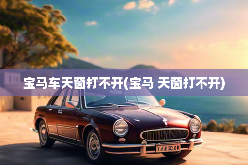 宝马车天窗打不开(宝马 天窗打不开)