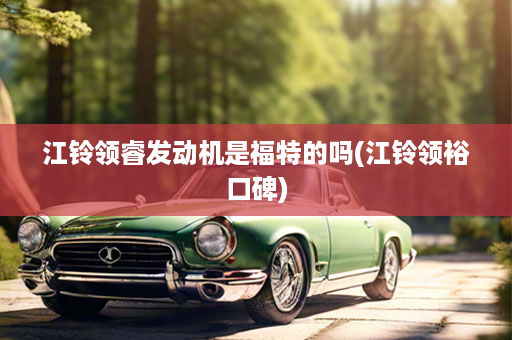 江铃领睿发动机是福特的吗(江铃领裕口碑)