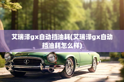 艾瑞泽gx自动挡油耗(艾瑞泽gx自动挡油耗怎么样)