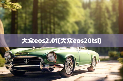 大众eos2.0t(大众eos20tsi)