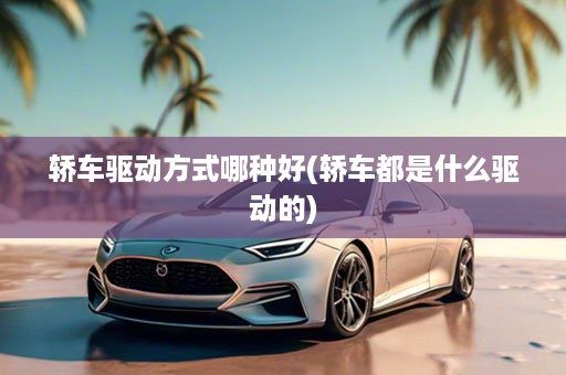 轿车驱动方式哪种好(轿车都是什么驱动的)