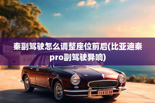 秦副驾驶怎么调整座位前后(比亚迪秦pro副驾驶异响)