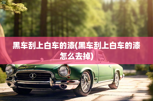 黑车刮上白车的漆(黑车刮上白车的漆怎么去掉)