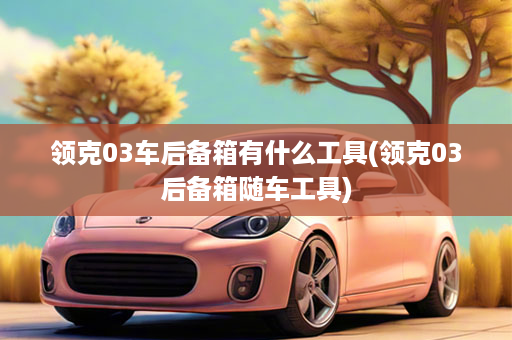 领克03车后备箱有什么工具(领克03后备箱随车工具)
