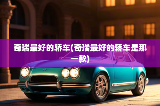 奇瑞最好的轿车(奇瑞最好的轿车是那一款)