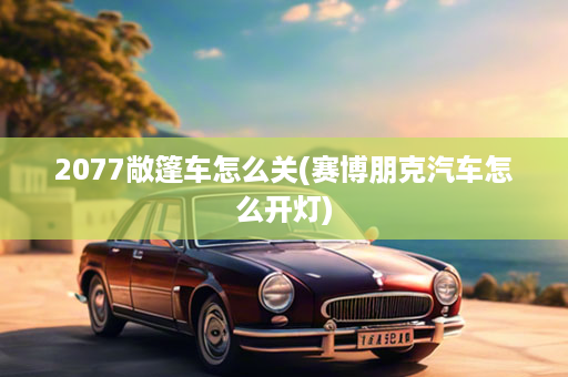 2077敞篷车怎么关(赛博朋克汽车怎么开灯)