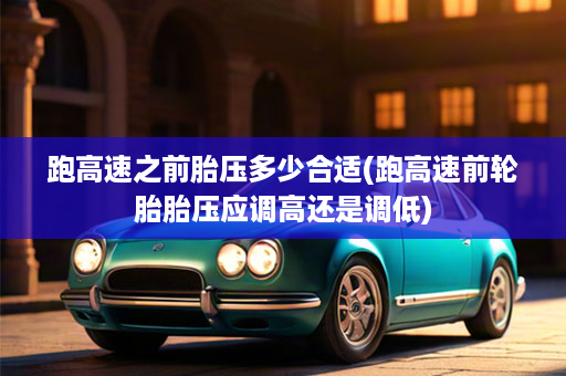 跑高速之前胎压多少合适(跑高速前轮胎胎压应调高还是调低)