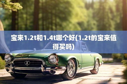宝来1.2t和1.4t哪个好(1.2t的宝来值得买吗)