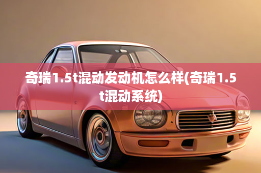 奇瑞1.5t混动发动机怎么样(奇瑞1.5t混动系统)
