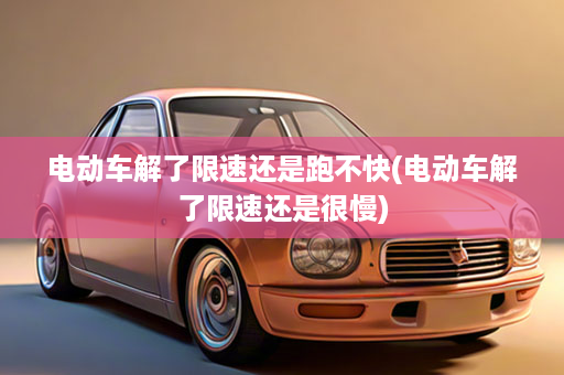 电动车解了限速还是跑不快(电动车解了限速还是很慢)