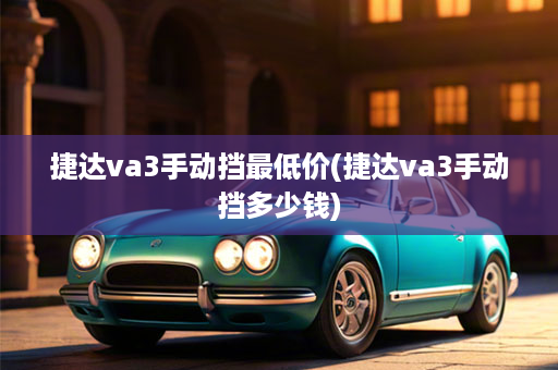 捷达va3手动挡最低价(捷达va3手动挡多少钱)