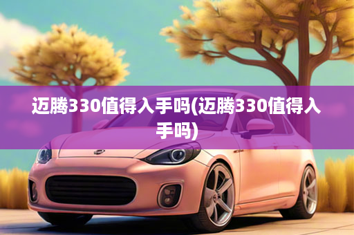 迈腾330值得入手吗(迈腾330值得入手吗)