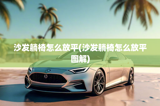 沙发躺椅怎么放平(沙发躺椅怎么放平图解)