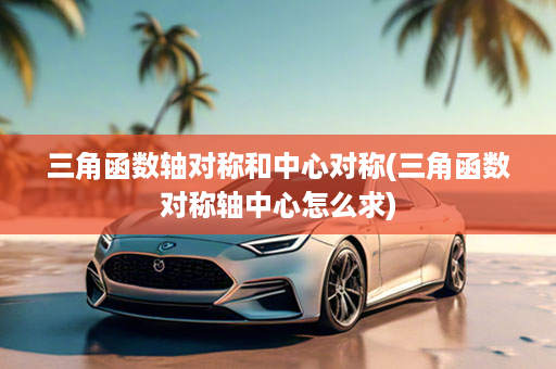 三角函数轴对称和中心对称(三角函数对称轴中心怎么求)