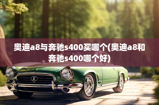 奥迪a8与奔驰s400买哪个(奥迪a8和奔驰s400哪个好)
