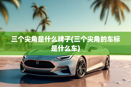 三个尖角是什么牌子(三个尖角的车标是什么车)