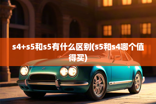 s4+s5和s5有什么区别(s5和s4哪个值得买)