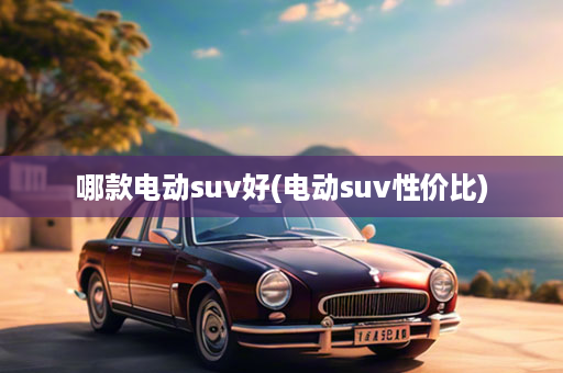 哪款电动suv好(电动suv性价比)