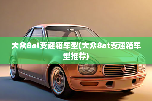 大众8at变速箱车型(大众8at变速箱车型推荐)