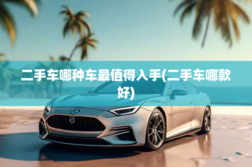二手车哪种车最值得入手(二手车哪款好)