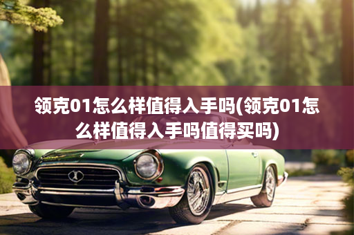 领克01怎么样值得入手吗(领克01怎么样值得入手吗值得买吗)