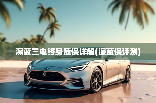 深蓝三电终身质保详解(深蓝保评测)