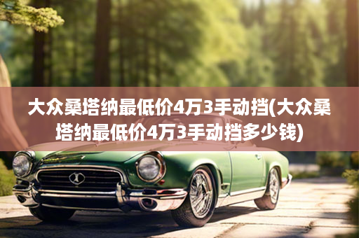 大众桑塔纳最低价4万3手动挡(大众桑塔纳最低价4万3手动挡多少钱)