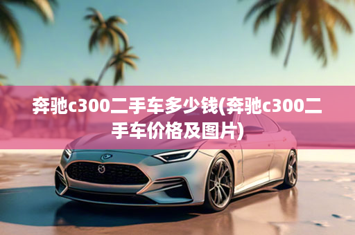 奔驰c300二手车多少钱(奔驰c300二手车价格及图片)