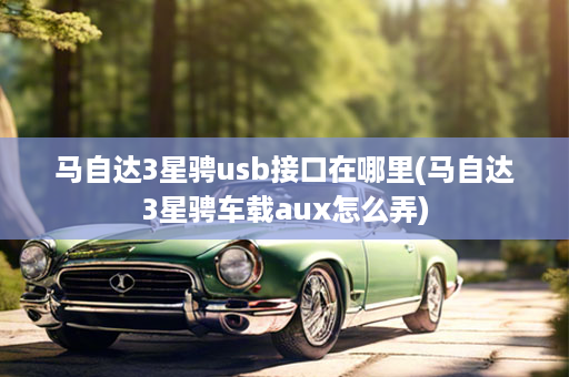 马自达3星骋usb接口在哪里(马自达3星骋车载aux怎么弄)