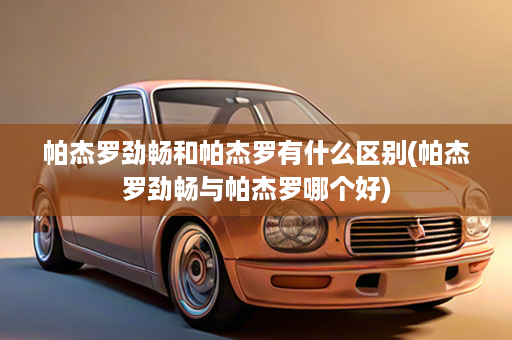 帕杰罗劲畅和帕杰罗有什么区别(帕杰罗劲畅与帕杰罗哪个好)