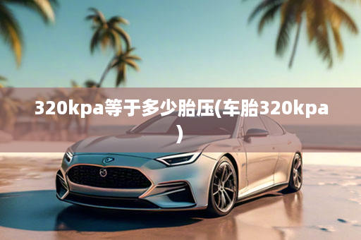 320kpa等于多少胎压(车胎320kpa)